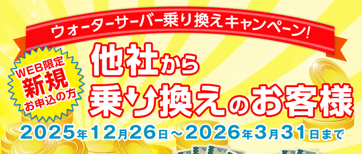 WEB限定 ウォーターサーバー乗換えキャンペーン 新規お申込みの方で他社からの乗り換えのお客様 期間:2025年12月26日~2026年3月31日