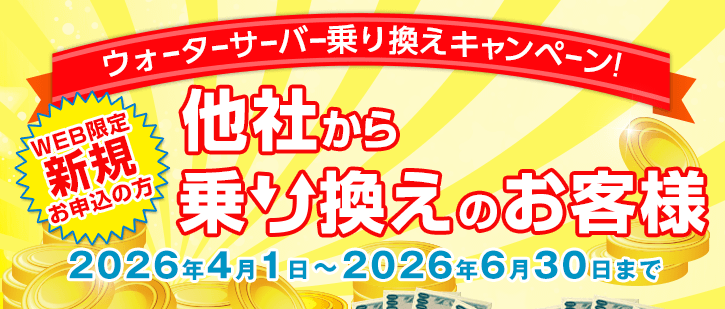 WEB限定 ウォーターサーバー乗換えキャンペーン　新規お申込みの方で他社からの乗り換えのお客様　期間：2026年4月1日～2026年6月30日